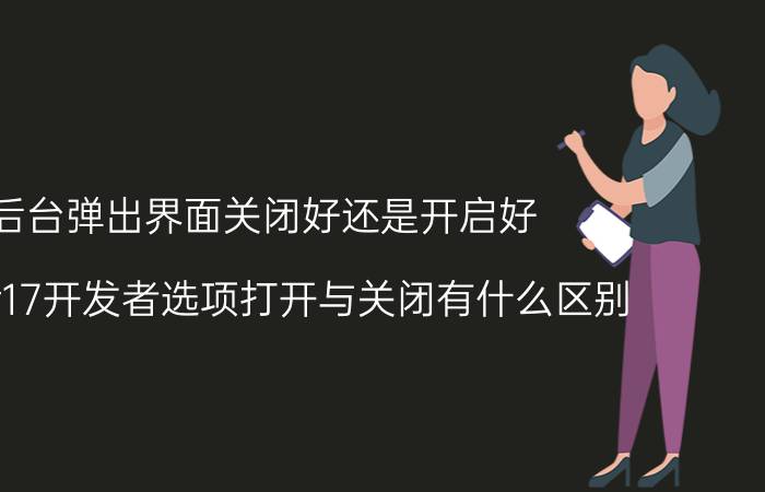 后台弹出界面关闭好还是开启好 oppor17开发者选项打开与关闭有什么区别？